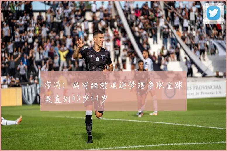 布冯：我将继续追逐梦想争取金球奖直到43岁44岁