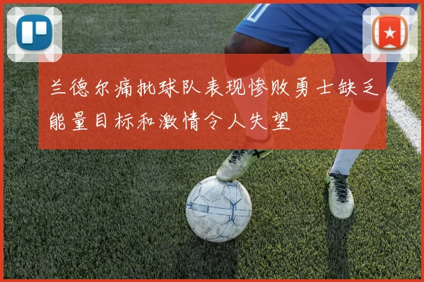 兰德尔痛批球队表现惨败勇士缺乏能量目标和激情令人失望