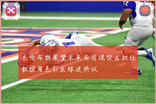 杰伦布朗展望未来或将退役后担任教授角色引发球迷热议
