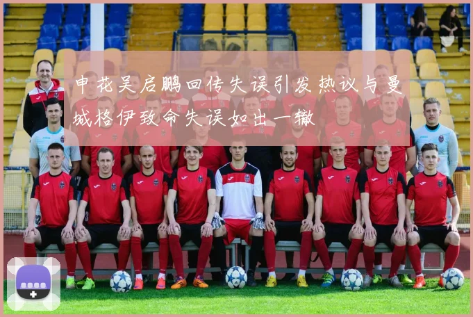 申花吴启鹏回传失误引发热议与曼城格伊致命失误如出一辙
