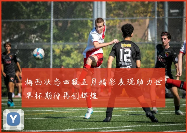 梅西状态回暖五月精彩表现助力世界杯期待再创辉煌