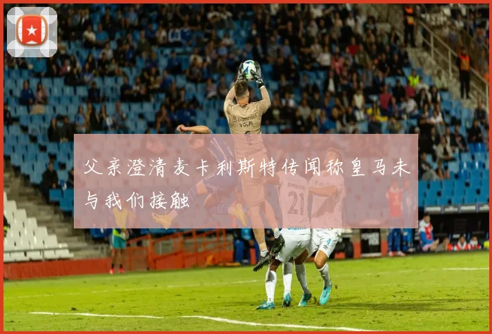 父亲澄清麦卡利斯特传闻称皇马未与我们接触