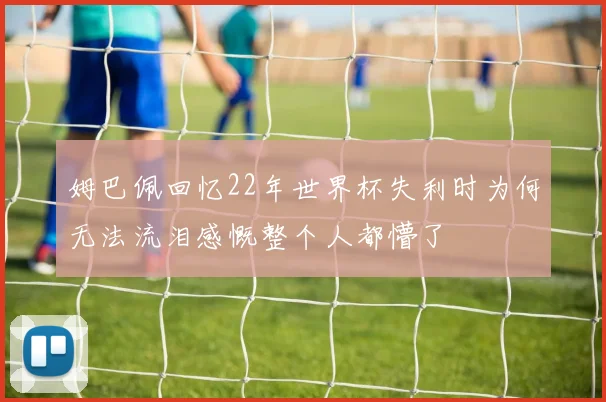 姆巴佩回忆22年世界杯失利时为何无法流泪感慨整个人都懵了