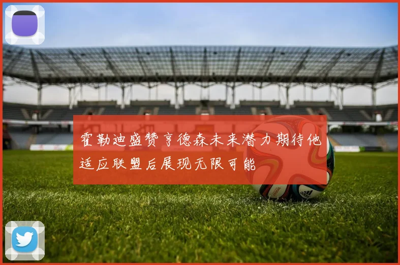 霍勒迪盛赞亨德森未来潜力期待他适应联盟后展现无限可能