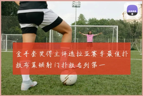 金手套奖得主评选拉亚赛季最佳扑救布莱顿射门扑救名列第一