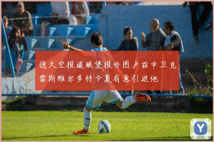 德天空报道狼堡报价图卢兹中卫克雷斯维尔多特今夏有意引进他