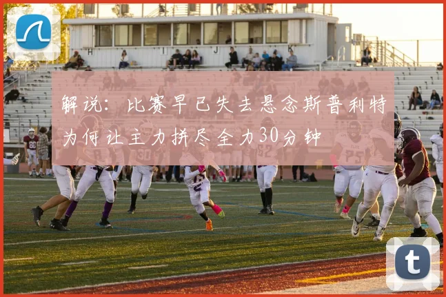 解说：比赛早已失去悬念斯普利特为何让主力拼尽全力30分钟