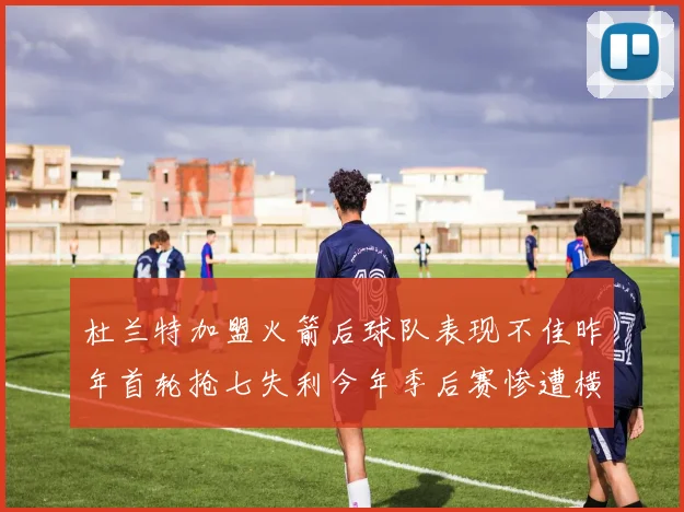杜兰特加盟火箭后球队表现不佳昨年首轮抢七失利今年季后赛惨遭横扫