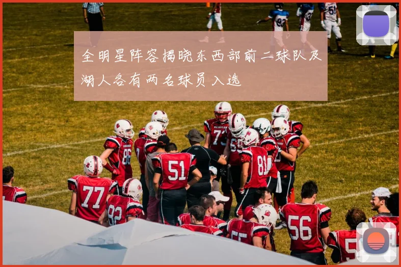 全明星阵容揭晓东西部前二球队及湖人各有两名球员入选