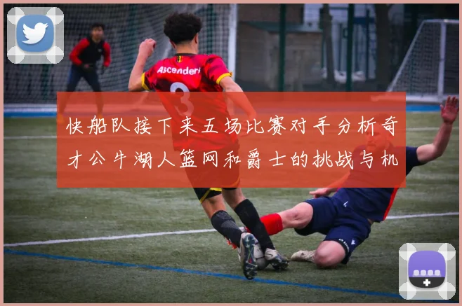 快船队接下来五场比赛对手分析奇才公牛湖人篮网和爵士的挑战与机遇