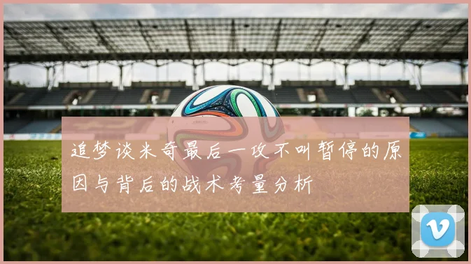 追梦谈米奇最后一攻不叫暂停的原因与背后的战术考量分析