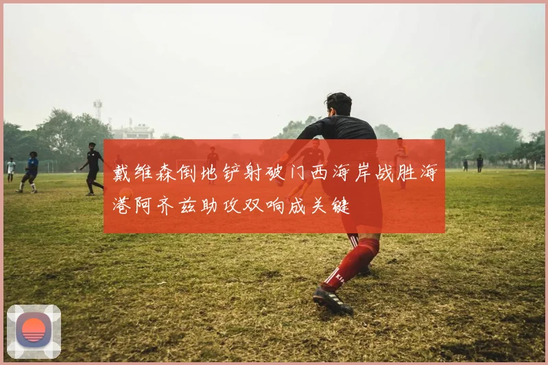 戴维森倒地铲射破门西海岸战胜海港阿齐兹助攻双响成关键