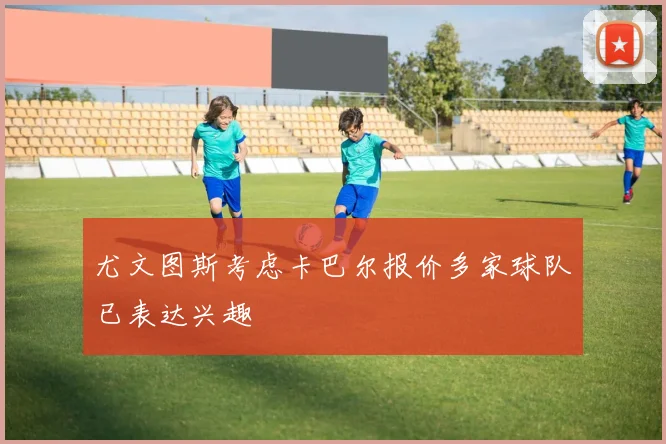 尤文图斯考虑卡巴尔报价多家球队已表达兴趣