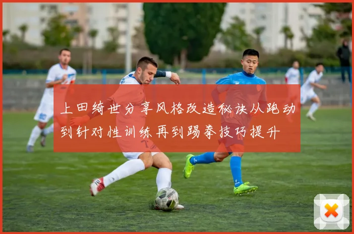 上田绮世分享风格改造秘诀从跑动到针对性训练再到踢拳技巧提升