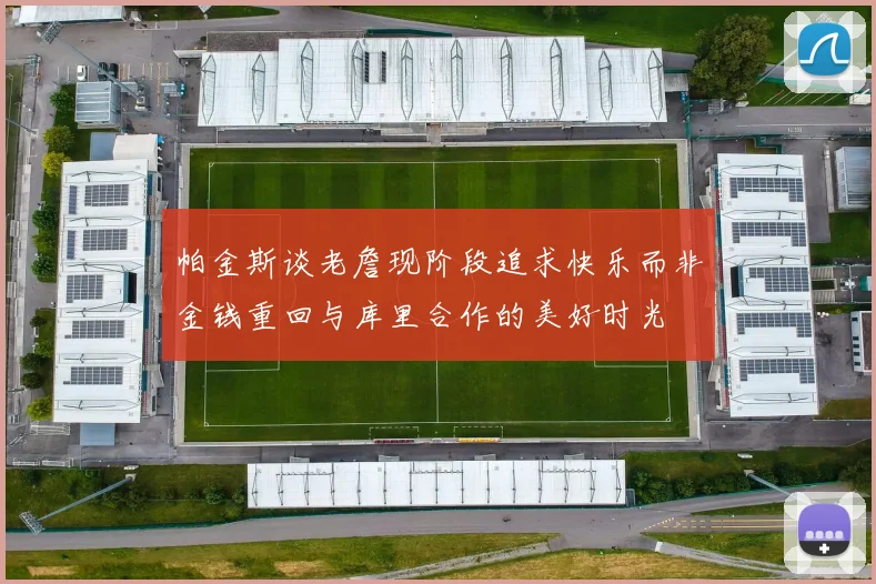 帕金斯谈老詹现阶段追求快乐而非金钱重回与库里合作的美好时光