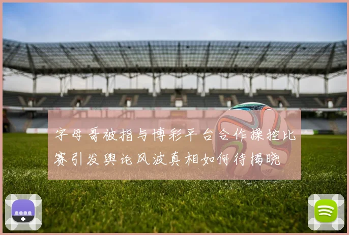 字母哥被指与博彩平台合作操控比赛引发舆论风波真相如何待揭晓