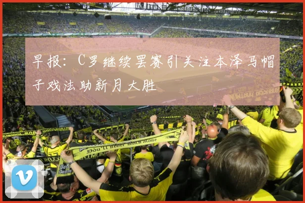早报：C罗继续罢赛引关注本泽马帽子戏法助新月大胜