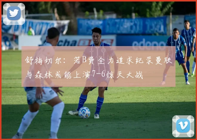 舒梅切尔：若B费全力追求纪录曼联与森林或能上演7-6惊天大战