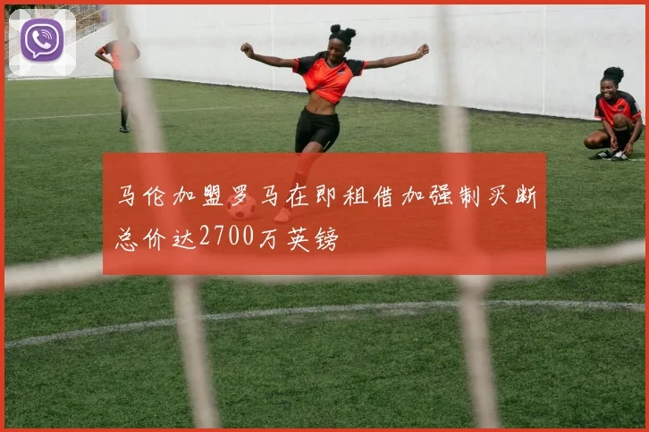 马伦加盟罗马在即租借加强制买断总价达2700万英镑