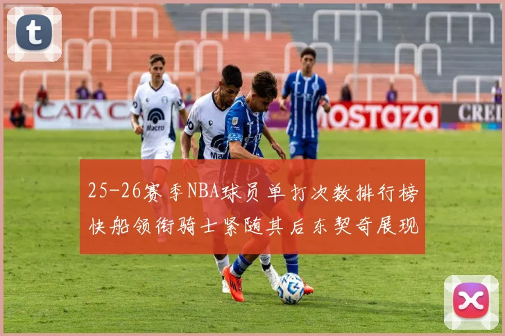25-26赛季NBA球员单打次数排行榜快船领衔骑士紧随其后东契奇展现最高效率